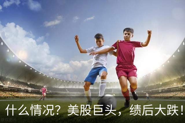 什么情况？美股巨头，绩后大跌！