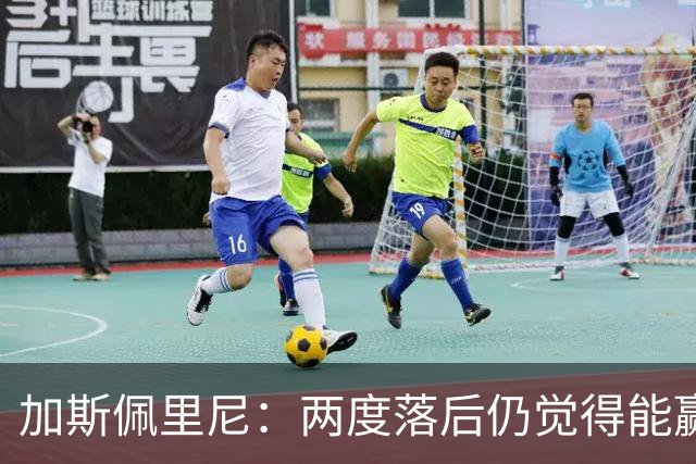 加斯佩里尼：两度落后仍觉得能赢，罗马3比3那不勒斯是信心加成